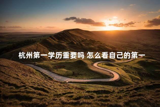 杭州第一学历重要吗 怎么看自己的第一学历